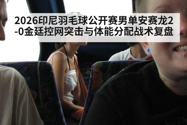 2026印尼羽毛球公开赛男单安赛龙2-0金廷控网突击与体能分配战术复盘