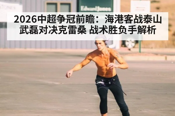 2026中超争冠前瞻:海港客战泰山武磊对决克雷桑 战术胜负手解析
