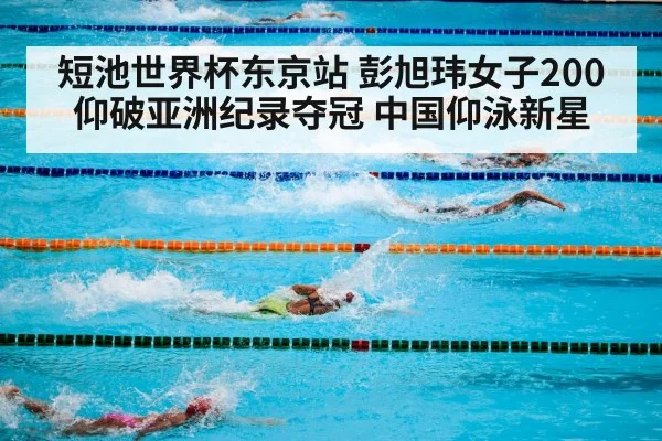 短池世界杯东京站 彭旭玮女子200仰破亚洲纪录夺冠 中国仰泳新星
