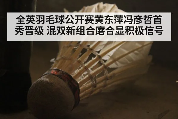 全英羽毛球公开赛黄东萍冯彦哲首秀晋级 混双新组合磨合显积极信号